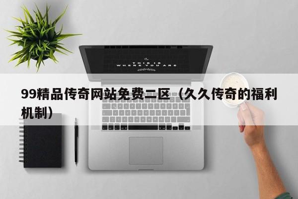 99精品传奇网站免费二区（久久传奇的福利机制）