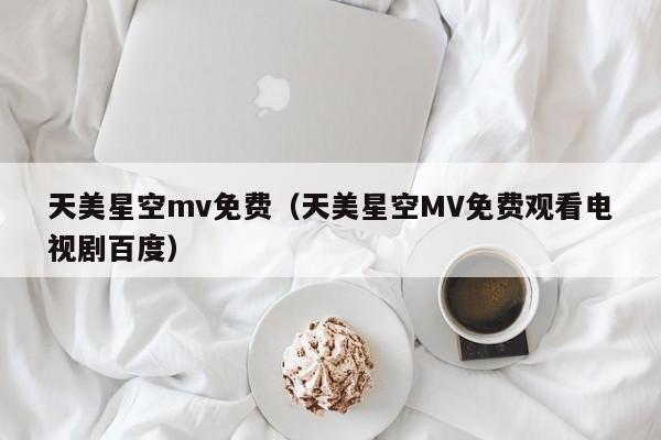 天美星空mv免费（天美星空MV免费观看电视剧百度）