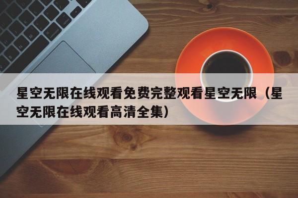 星空无限在线观看免费完整观看星空无限（星空无限在线观看高清全集）