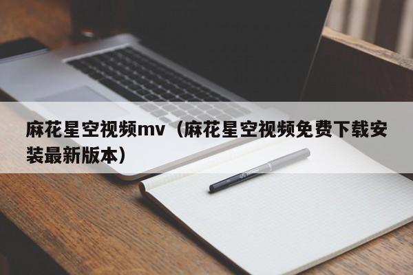 麻花星空视频mv（麻花星空视频免费下载安装最新版本）