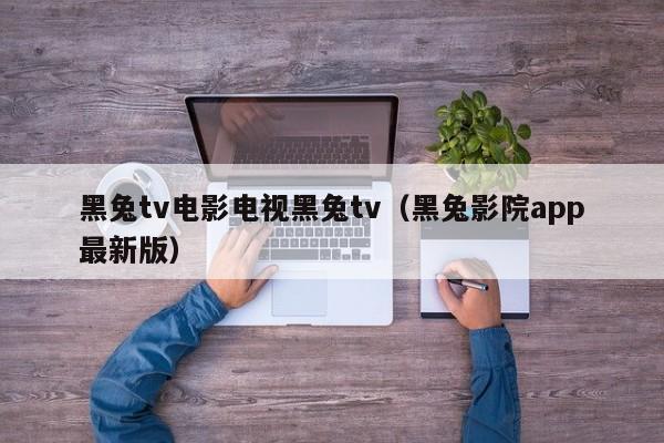 黑兔tv电影电视黑兔tv（黑兔影院app最新版）