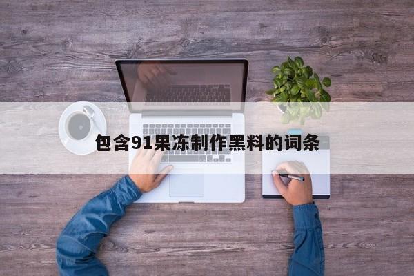 包含91果冻制作黑料的词条